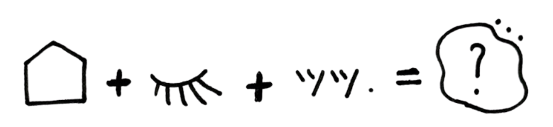 家 + まつげ + ツツ. = ? の図式