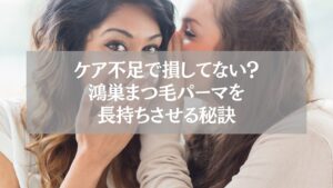 鴻巣のまつ毛パーマを長持ちさせるケア不足防止の秘訣を示す女性同士の会話シーン