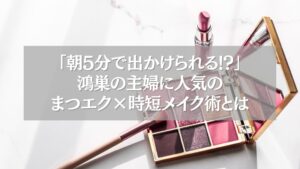 鴻巣で主婦に人気のまつエクと時短メイク術を紹介する記事のアイキャッチ画像