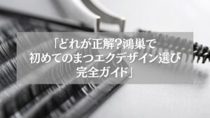 鴻巣で初めてのまつエクデザイン選びを解説するガイド記事のイメージ画像