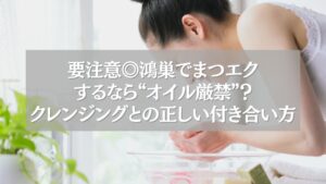 まつエク中の女性が洗顔している様子。オイルクレンジング使用時の注意点を伝えるイメージ。