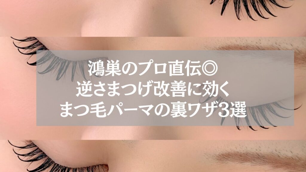 鴻巣のプロ直伝◎逆さまつげ改善に効くまつ毛パーマの裏ワザ3選