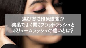 鴻巣でフラットラッシュとボリュームラッシュの違いを解説するテキストと女性の目元が写った画像