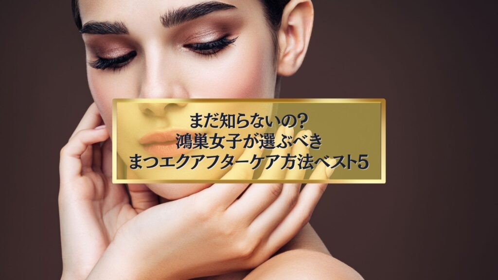 鴻巣女子が選ぶべきまつエクアフターケア方法ベスト5を紹介するイメージ画像