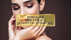 鴻巣女子が選ぶべきまつエクアフターケア方法ベスト5を紹介するイメージ画像