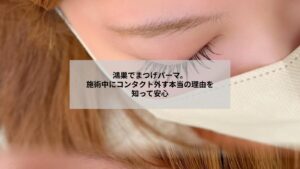鴻巣のまつげパーマ施術時にコンタクトを外す理由を説明するイメージ写真